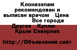 Клоназепам,рекомендован и выписан врачом › Цена ­ 400-500 - Все города Другое » Куплю   . Крым,Северная